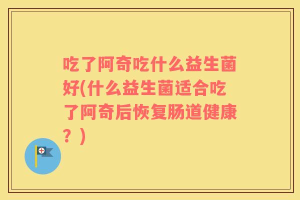 吃了阿奇吃什么益生菌好(什么益生菌适合吃了阿奇后恢复肠道健康?) 吃了阿奇吃什么益生菌好(什么益生菌适合吃了阿奇后恢复肠道健康?)