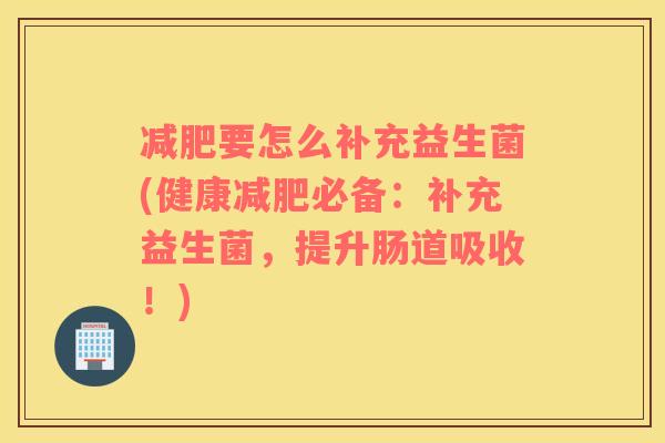 减肥要怎么补充益生菌(健康减肥必备：补充益生菌，提升肠道吸收！)