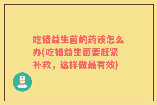 吃错益生菌的药该怎么办(吃错益生菌要赶紧补救，这样做最有效)