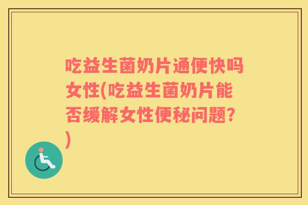 吃益生菌奶片通便快吗女性(吃益生菌奶片能否缓解女性便秘问题？)