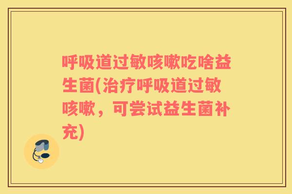 呼吸道过敏咳嗽吃啥益生菌(治疗呼吸道过敏咳嗽，可尝试益生菌补充)