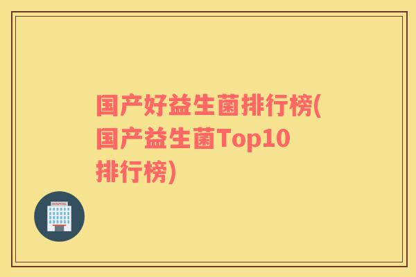 国产好益生菌排行榜(国产益生菌Top10排行榜)