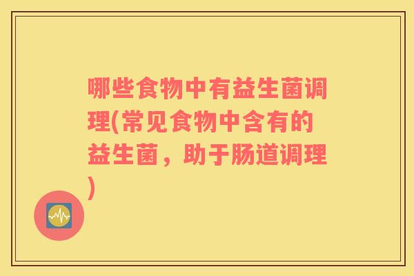 哪些食物中有益生菌调理(常见食物中含有的益生菌，助于肠道调理)