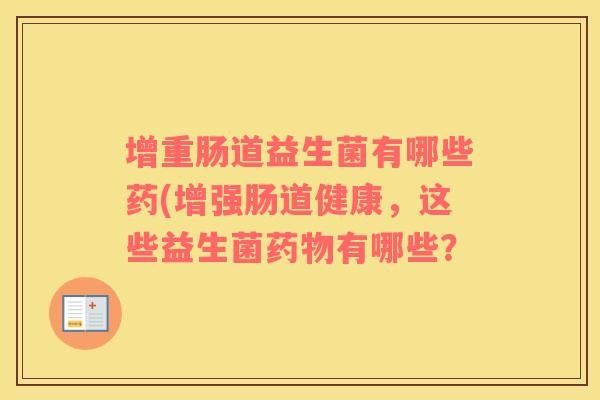 增重肠道益生菌有哪些药(增强肠道健康，这些益生菌药物有哪些？