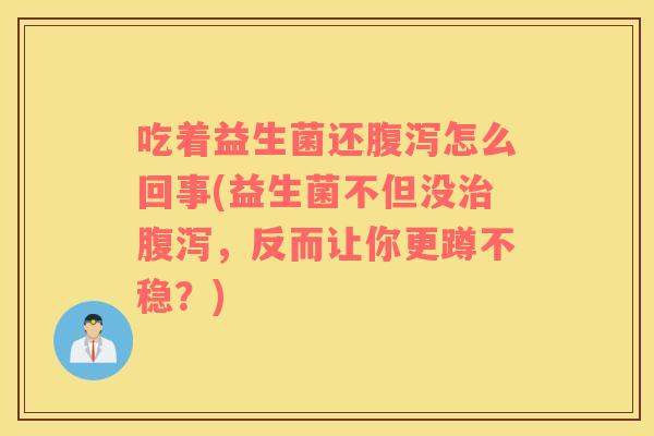 吃着益生菌还腹泻怎么回事(益生菌不但没治腹泻，反而让你更蹲不稳？)