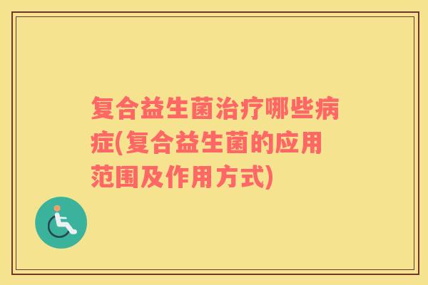 复合益生菌治疗哪些病症(复合益生菌的应用范围及作用方式)