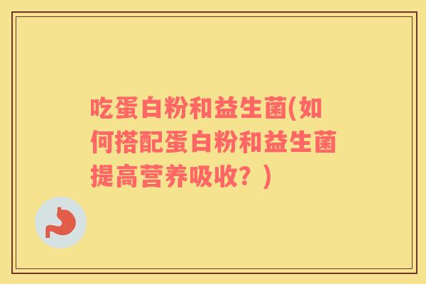 吃蛋白粉和益生菌(如何搭配蛋白粉和益生菌提高营养吸收？)
