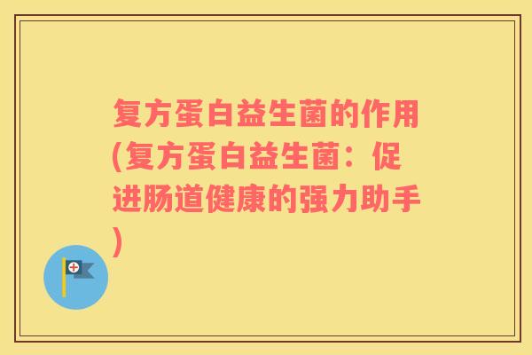 复方蛋白益生菌的作用(复方蛋白益生菌：促进肠道健康的强力助手)