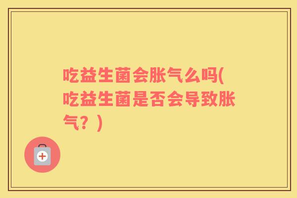 吃益生菌会胀气么吗(吃益生菌是否会导致胀气？)