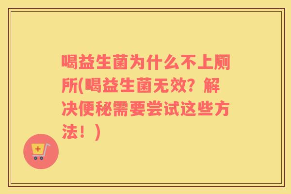 喝益生菌为什么不上厕所(喝益生菌无效？解决便秘需要尝试这些方法！)