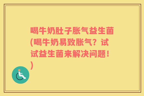 喝牛奶肚子胀气益生菌(喝牛奶易致胀气？试试益生菌来解决问题！)