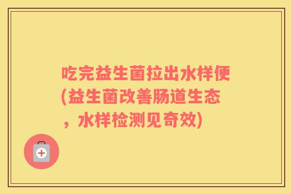 吃完益生菌拉出水样便(益生菌改善肠道生态，水样检测见奇效)