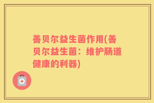 善贝尔益生菌作用(善贝尔益生菌：维护肠道健康的利器)