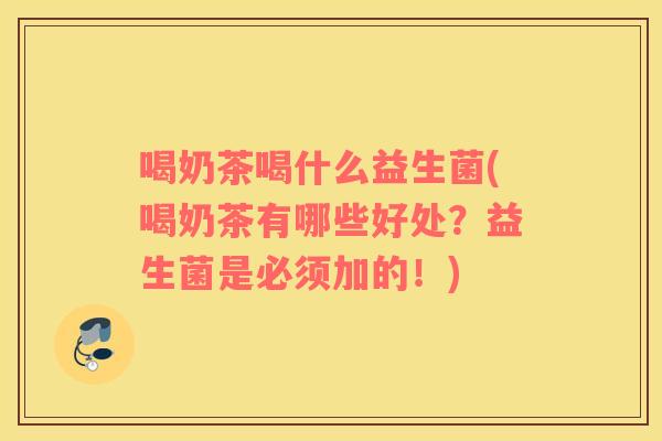 喝奶茶喝什么益生菌(喝奶茶有哪些好处?益生菌是必须加的!) 喝奶茶喝什么益生菌(喝奶茶有哪些好处?益生菌是必须加的!)