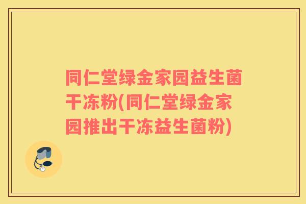 同仁堂绿金家园益生菌干冻粉(同仁堂绿金家园推出干冻益生菌粉)