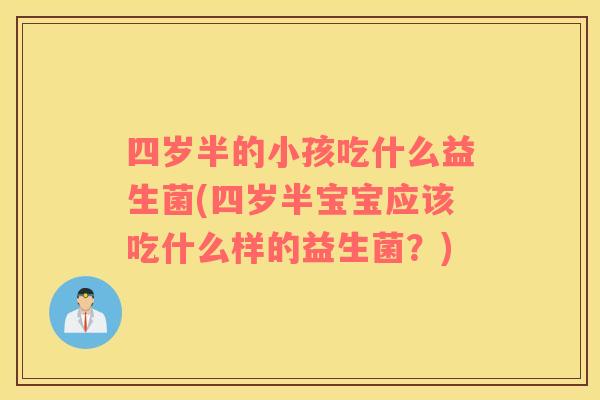 四岁半的小孩吃什么益生菌(四岁半宝宝应该吃什么样的益生菌？)