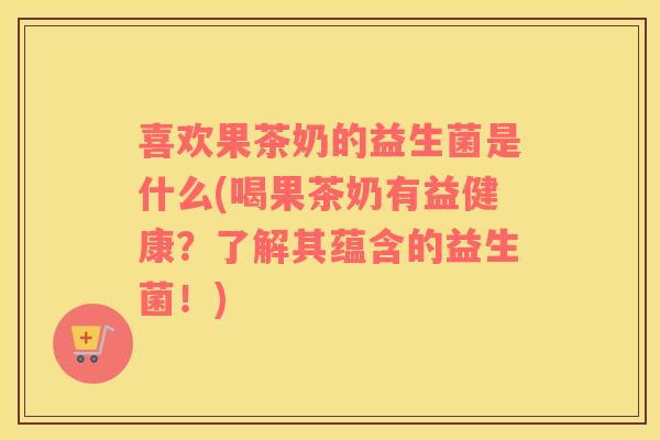 喜欢果茶奶的益生菌是什么(喝果茶奶有益健康？了解其蕴含的益生菌！)