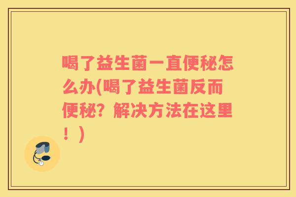 喝了益生菌一直便秘怎么办(喝了益生菌反而便秘？解决方法在这里！)
