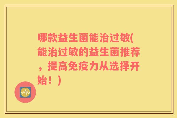 哪款益生菌能治过敏(能治过敏的益生菌推荐，提高免疫力从选择开始！)