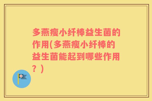 多燕瘦小纤棒益生菌的作用(多燕瘦小纤棒的益生菌能起到哪些作用?) 多燕瘦小纤棒益生菌的作用(多燕瘦小纤棒的益生菌能起到哪些作用?)