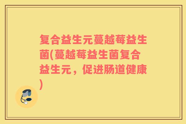 复合益生元蔓越莓益生菌(蔓越莓益生菌复合益生元，促进肠道健康)
