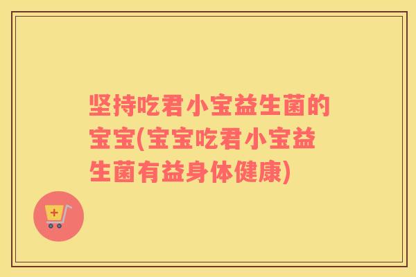 坚持吃君小宝益生菌的宝宝(宝宝吃君小宝益生菌有益身体健康)
