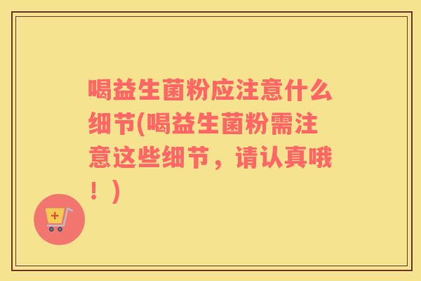 喝益生菌粉应注意什么细节(喝益生菌粉需注意这些细节，请认真哦！)