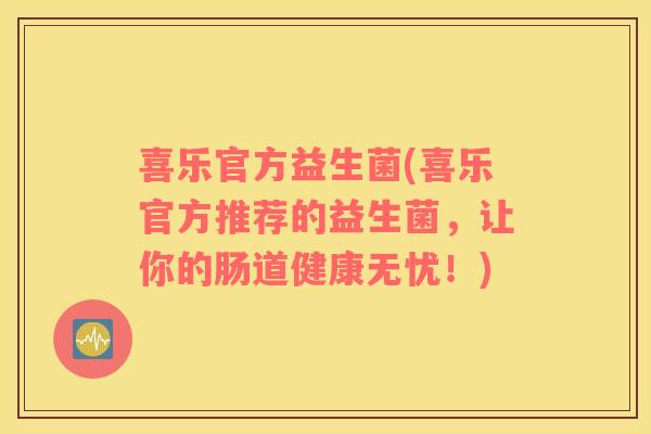 喜乐官方益生菌(喜乐官方推荐的益生菌，让你的肠道健康无忧！)