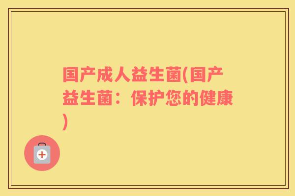 国产成人益生菌(国产益生菌：保护您的健康)