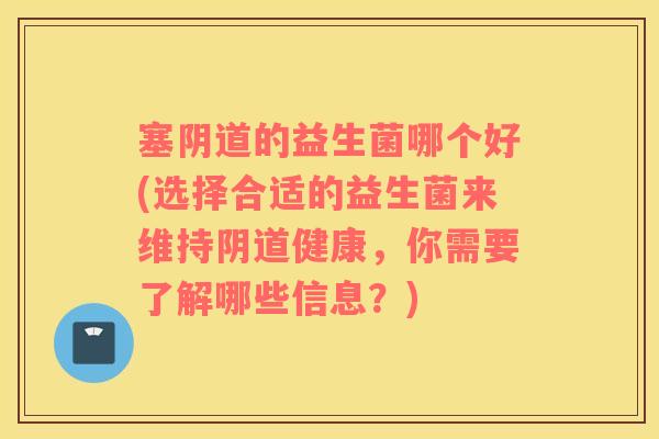 塞阴道的益生菌哪个好(选择合适的益生菌来维持阴道健康，你需要了解哪些信息？)
