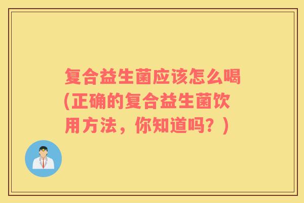 复合益生菌应该怎么喝(正确的复合益生菌饮用方法，你知道吗？)