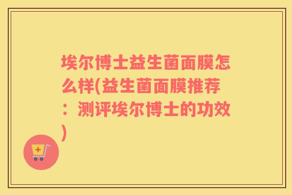 埃尔博士益生菌面膜怎么样(益生菌面膜推荐：测评埃尔博士的功效)