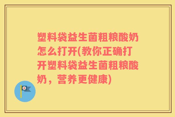 塑料袋益生菌粗粮酸奶怎么打开(教你正确打开塑料袋益生菌粗粮酸奶，营养更健康)