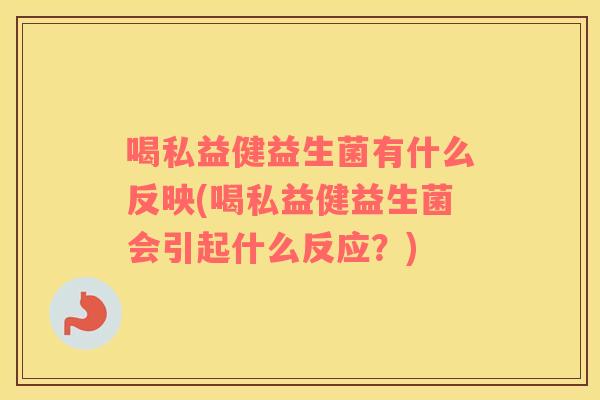 喝私益健益生菌有什么反映(喝私益健益生菌会引起什么反应？)