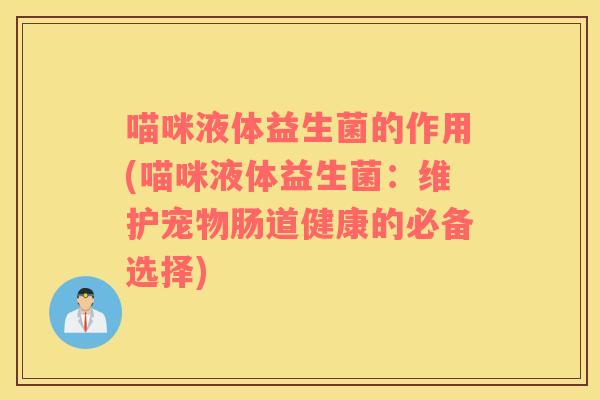 喵咪液体益生菌的作用(喵咪液体益生菌：维护宠物肠道健康的必备选择)