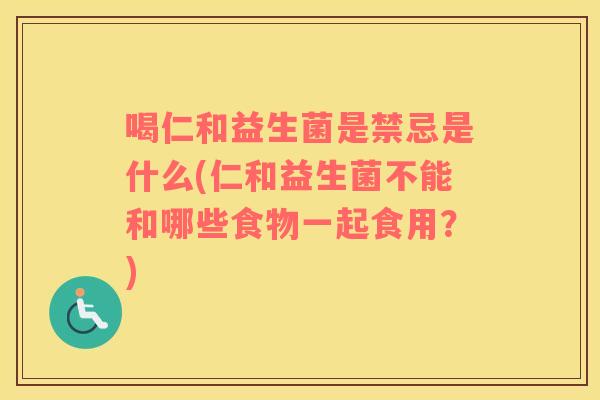 喝仁和益生菌是禁忌是什么(仁和益生菌不能和哪些食物一起食用？)