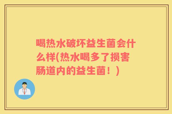 喝热水破坏益生菌会什么样(热水喝多了损害肠道内的益生菌！)