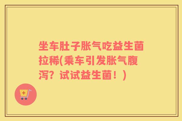 坐车肚子胀气吃益生菌拉稀(乘车引发胀气腹泻？试试益生菌！)