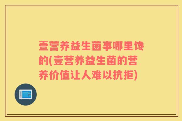 壹营养益生菌事哪里馋的(壹营养益生菌的营养价值让人难以抗拒)