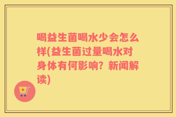 喝益生菌喝水少会怎么样(益生菌过量喝水对身体有何影响？新闻解读)