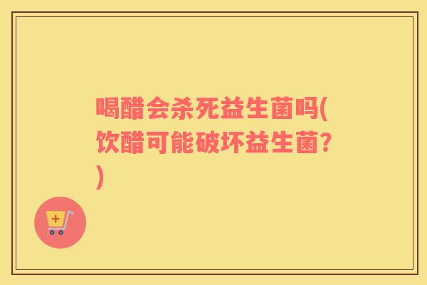 喝醋会杀死益生菌吗(饮醋可能破坏益生菌？)
