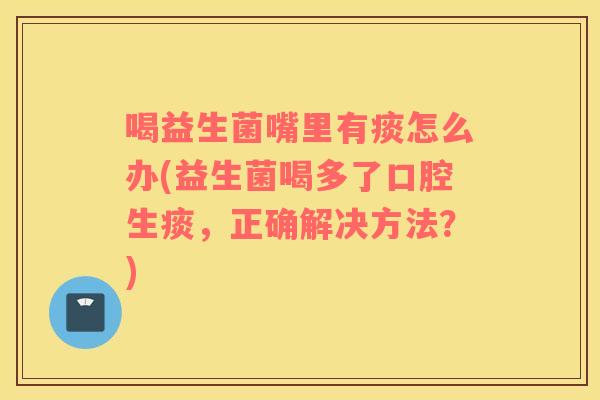 喝益生菌嘴里有痰怎么办(益生菌喝多了口腔生痰，正确解决方法？)