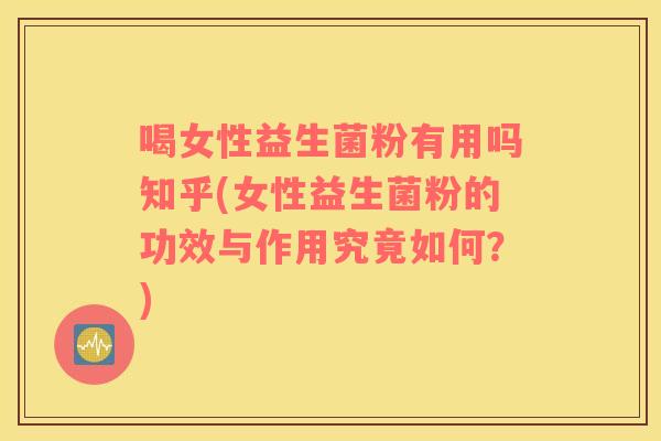 喝女性益生菌粉有用吗知乎(女性益生菌粉的功效与作用究竟如何？)