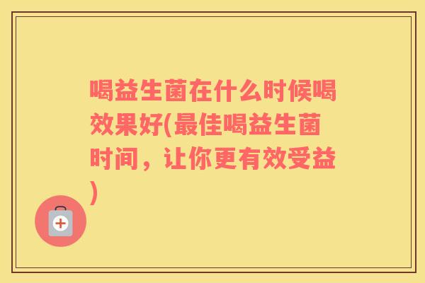 喝益生菌在什么时候喝效果好(最佳喝益生菌时间，让你更有效受益)