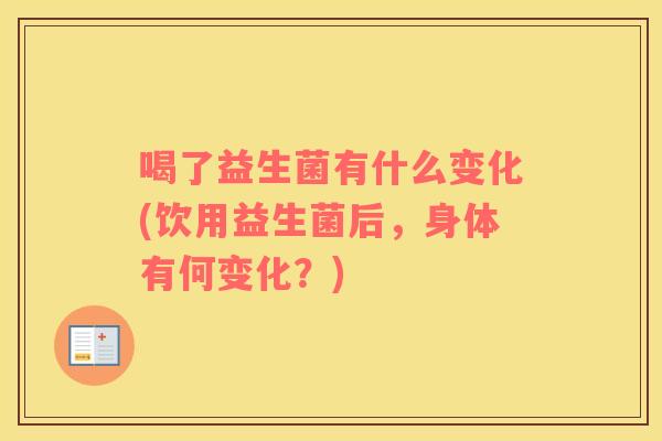 喝了益生菌有什么变化(饮用益生菌后，身体有何变化？)