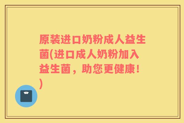 原装进口奶粉成人益生菌(进口成人奶粉加入益生菌，助您更健康！)