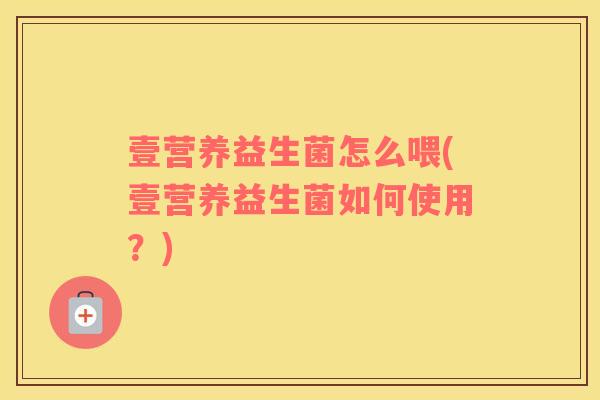 壹营养益生菌怎么喂(壹营养益生菌如何使用？)