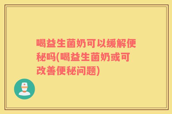 喝益生菌奶可以缓解便秘吗(喝益生菌奶或可改善便秘问题)