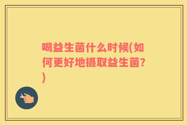 喝益生菌什么时候(如何更好地摄取益生菌？)