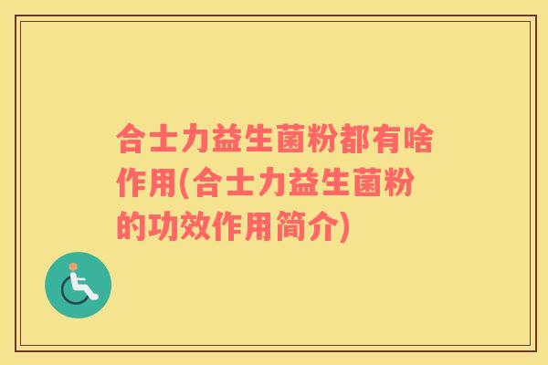 合士力益生菌粉都有啥作用(合士力益生菌粉的功效作用简介)